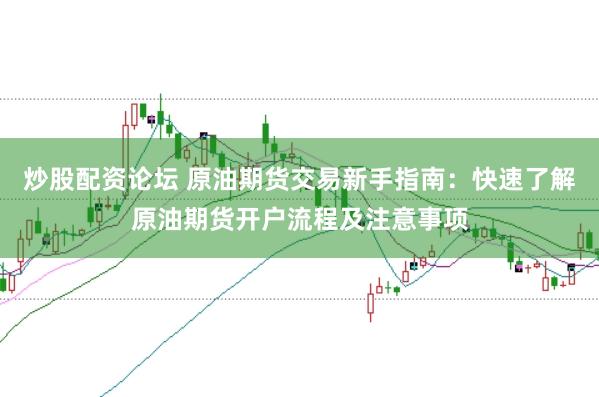 炒股配资论坛 原油期货交易新手指南：快速了解原油期货开户流程及注意事项