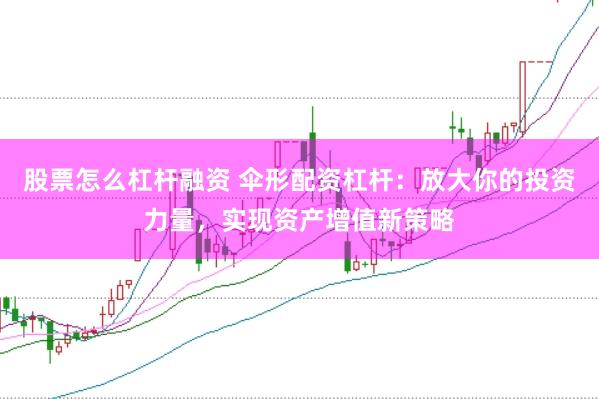 股票怎么杠杆融资 伞形配资杠杆：放大你的投资力量，实现资产增值新策略
