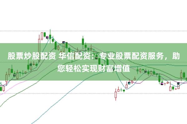 股票炒股配资 华信配资：专业股票配资服务，助您轻松实现财富增值