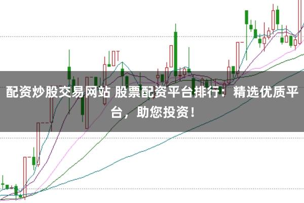 配资炒股交易网站 股票配资平台排行：精选优质平台，助您投资！