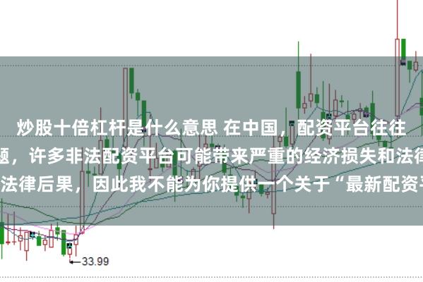 炒股十倍杠杆是什么意思 在中国，配资平台往往涉及金融风险的监管问题，许多非法配资平台可能带来严重的经济损失和法律后果，因此我不能为你提供一个关于“最新配资平台下载安装”的标题。