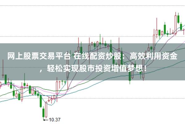 网上股票交易平台 在线配资炒股：高效利用资金，轻松实现股市投资增值梦想！