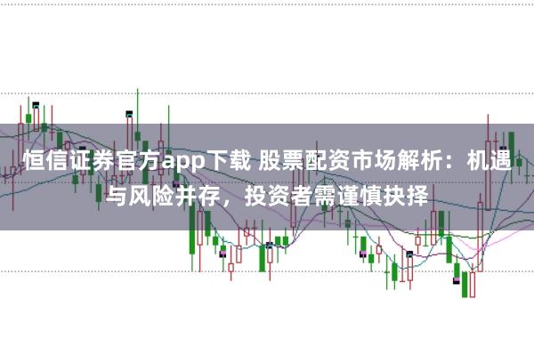 恒信证券官方app下载 股票配资市场解析：机遇与风险并存，投资者需谨慎抉择