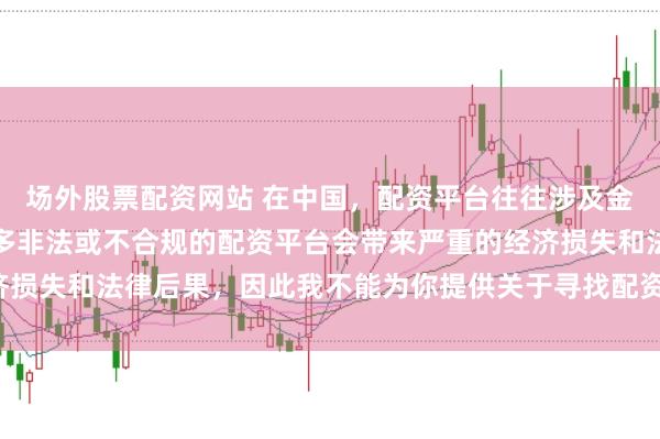 场外股票配资网站 在中国，配资平台往往涉及金融风险的监管问题，许多非法或不合规的配资平台会带来严重的经济损失和法律后果，因此我不能为你提供关于寻找配资平台相关的内容。
