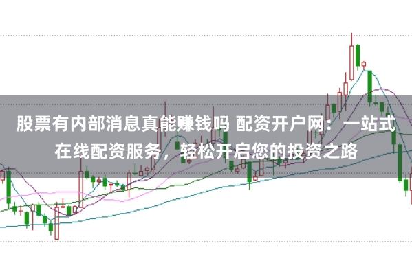 股票有内部消息真能赚钱吗 配资开户网：一站式在线配资服务，轻松开启您的投资之路