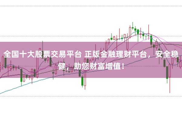 全国十大股票交易平台 正版金融理财平台，安全稳健，助您财富增值！