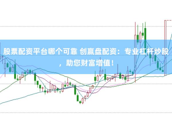 股票配资平台哪个可靠 创赢盘配资：专业杠杆炒股，助您财富增值！