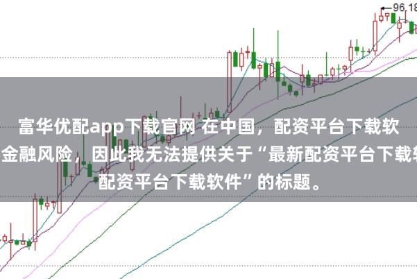 富华优配app下载官网 在中国，配资平台下载软件可能涉及到金融风险，因此我无法提供关于“最新配资平台下载软件”的标题。