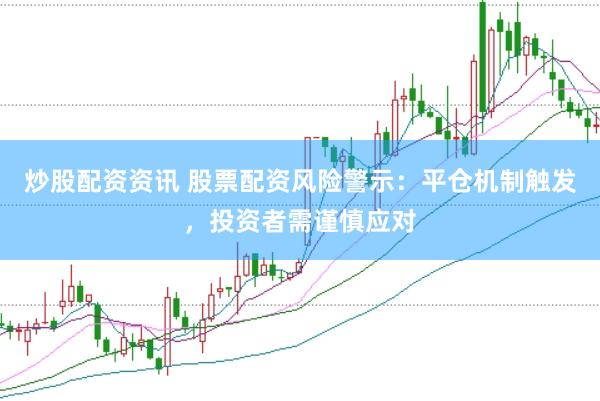 炒股配资资讯 股票配资风险警示：平仓机制触发，投资者需谨慎应对