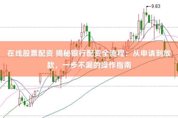 在线股票配资 揭秘银行配资全流程：从申请到放款，一步不漏的操作指南