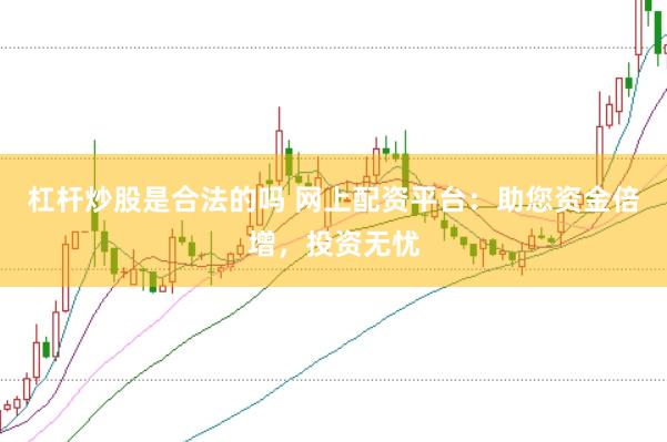 杠杆炒股是合法的吗 网上配资平台：助您资金倍增，投资无忧
