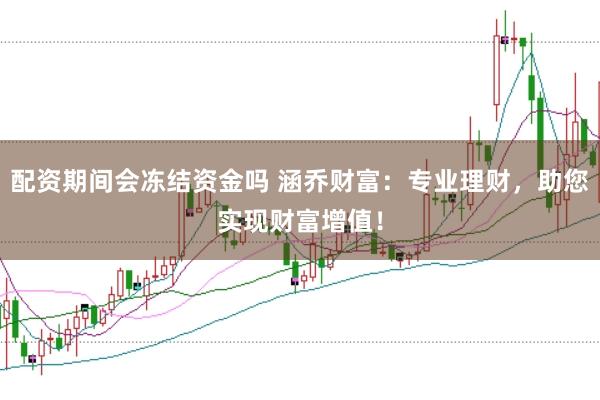 配资期间会冻结资金吗 涵乔财富：专业理财，助您实现财富增值！