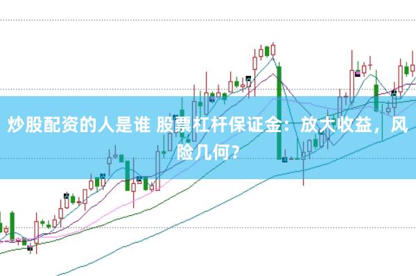 炒股配资的人是谁 股票杠杆保证金：放大收益，风险几何？
