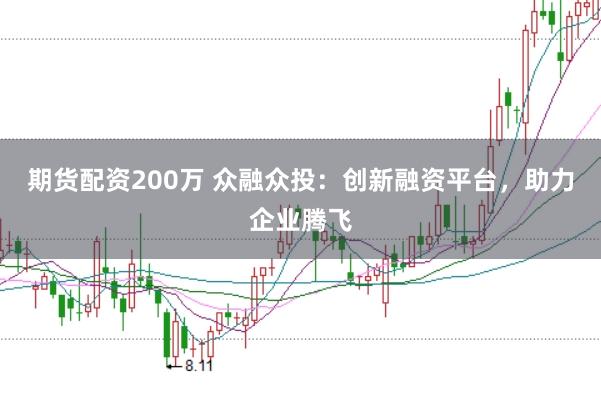 期货配资200万 众融众投：创新融资平台，助力企业腾飞