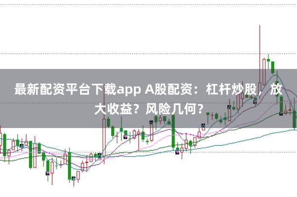 最新配资平台下载app A股配资：杠杆炒股，放大收益？风险几何？