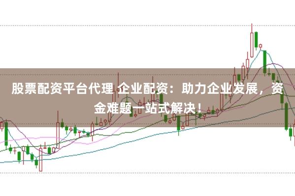 股票配资平台代理 企业配资：助力企业发展，资金难题一站式解决！