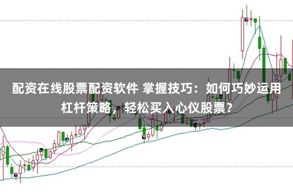 配资在线股票配资软件 掌握技巧：如何巧妙运用杠杆策略，轻松买入心仪股票？