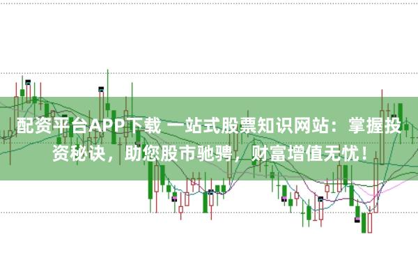 配资平台APP下载 一站式股票知识网站：掌握投资秘诀，助您股市驰骋，财富增值无忧！