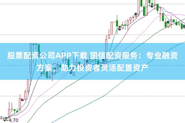 股票配资公司APP下载 国信配资服务：专业融资方案，助力投资者灵活配置资产