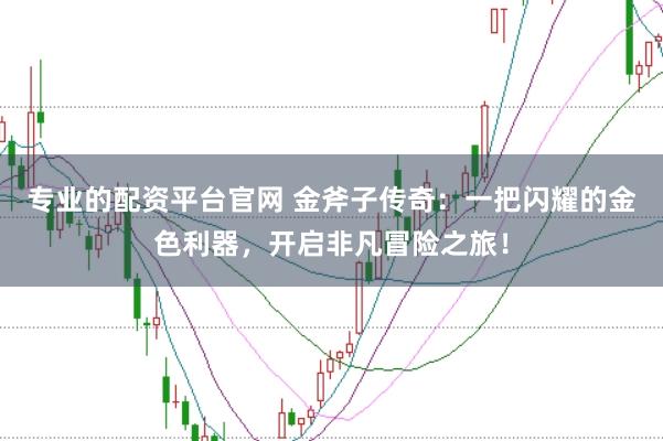 专业的配资平台官网 金斧子传奇：一把闪耀的金色利器，开启非凡冒险之旅！