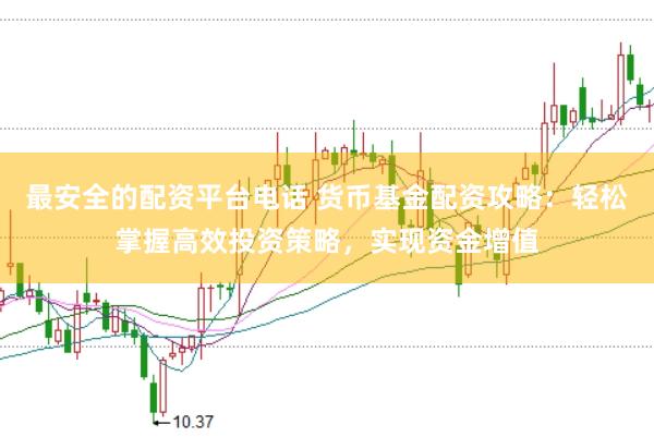 最安全的配资平台电话 货币基金配资攻略：轻松掌握高效投资策略，实现资金增值