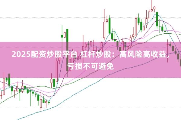 2025配资炒股平台 杠杆炒股：高风险高收益，亏损不可避免