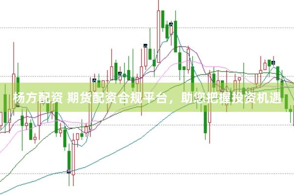 杨方配资 期货配资合规平台，助您把握投资机遇