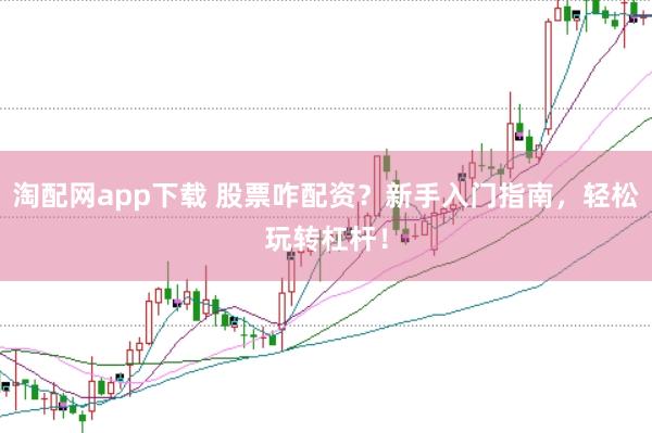 淘配网app下载 股票咋配资？新手入门指南，轻松玩转杠杆！
