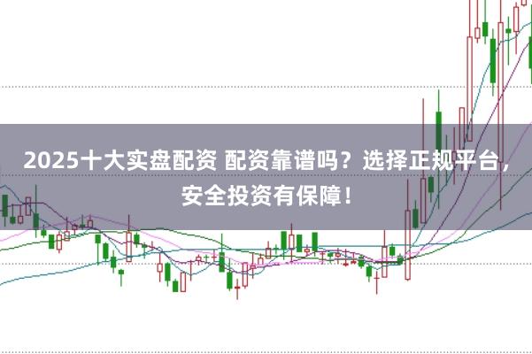 2025十大实盘配资 配资靠谱吗？选择正规平台，安全投资有保障！