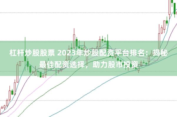 杠杆炒股股票 2023年炒股配资平台排名：揭秘最佳配资选择，助力股市投资