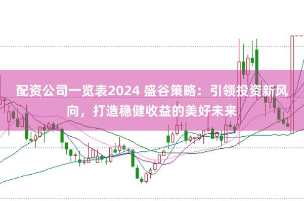 配资公司一览表2024 盛谷策略：引领投资新风向，打造稳健收益的美好未来