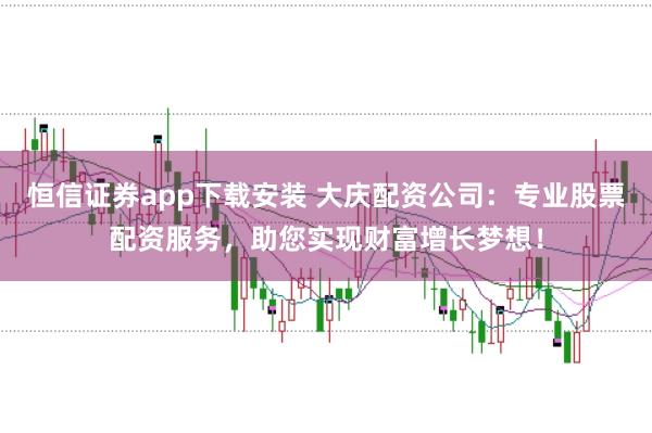恒信证券app下载安装 大庆配资公司：专业股票配资服务，助您实现财富增长梦想！