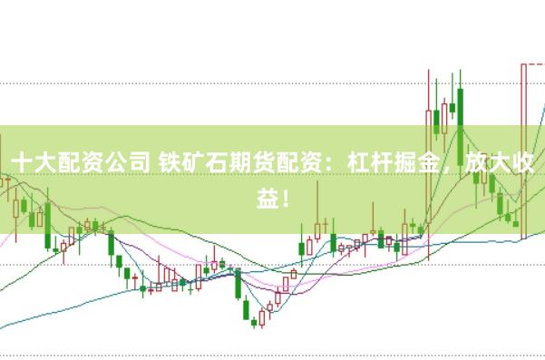 十大配资公司 铁矿石期货配资：杠杆掘金，放大收益！
