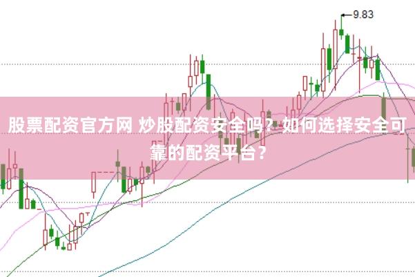 股票配资官方网 炒股配资安全吗？如何选择安全可靠的配资平台？