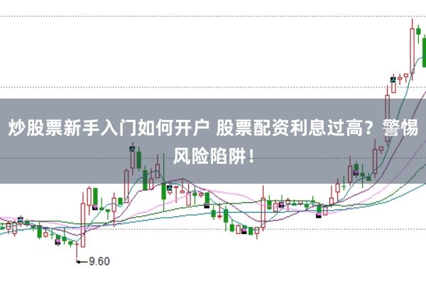 炒股票新手入门如何开户 股票配资利息过高？警惕风险陷阱！
