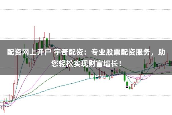 配资网上开户 宇奇配资：专业股票配资服务，助您轻松实现财富增长！