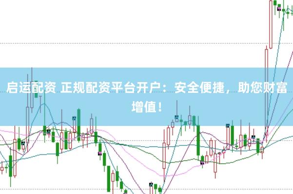 启运配资 正规配资平台开户：安全便捷，助您财富增值！