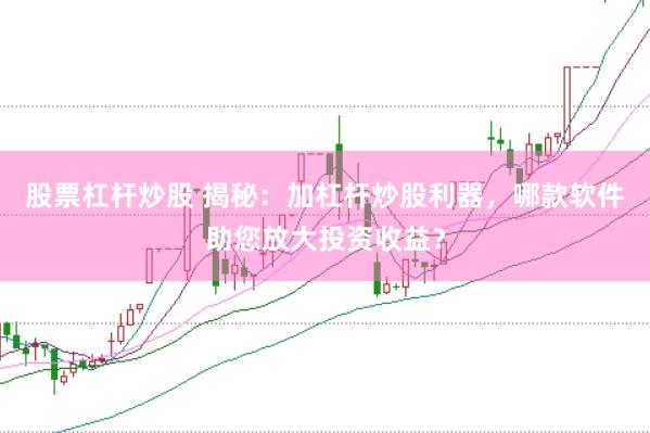 股票杠杆炒股 揭秘：加杠杆炒股利器，哪款软件助您放大投资收益？