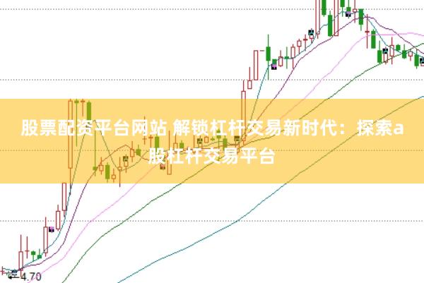 股票配资平台网站 解锁杠杆交易新时代：探索a股杠杆交易平台