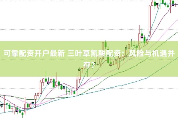 可靠配资开户最新 三叶草氰酸配资：风险与机遇并存？