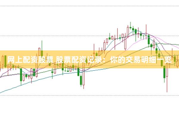网上配资股票 股票配资记录：你的交易明细一览
