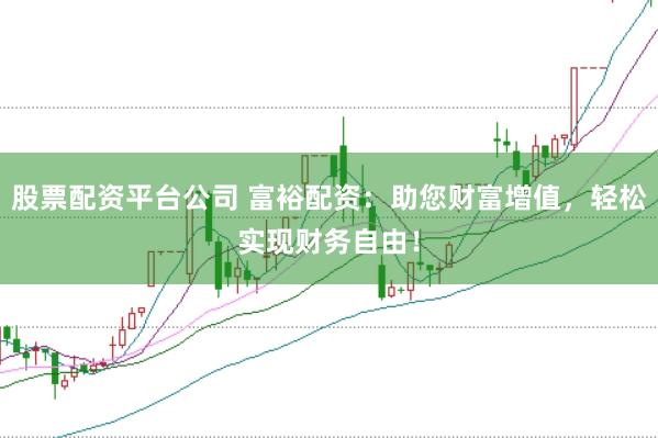 股票配资平台公司 富裕配资：助您财富增值，轻松实现财务自由！