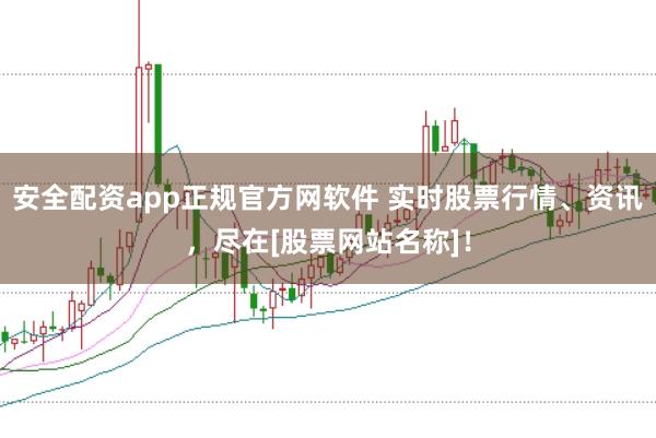 安全配资app正规官方网软件 实时股票行情、资讯，尽在[股票网站名称]！