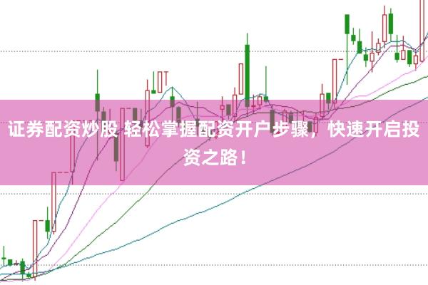 证券配资炒股 轻松掌握配资开户步骤，快速开启投资之路！