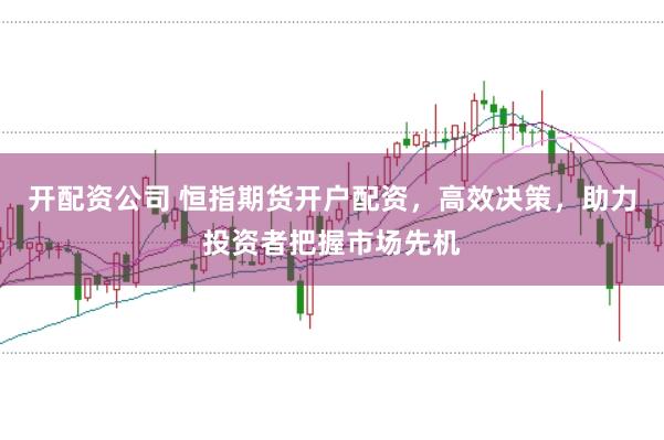 开配资公司 恒指期货开户配资，高效决策，助力投资者把握市场先机