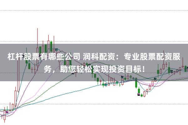 杠杆股票有哪些公司 润科配资：专业股票配资服务，助您轻松实现投资目标！