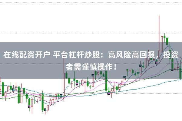 在线配资开户 平台杠杆炒股：高风险高回报，投资者需谨慎操作！