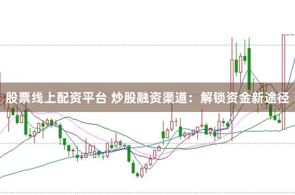 股票线上配资平台 炒股融资渠道：解锁资金新途径