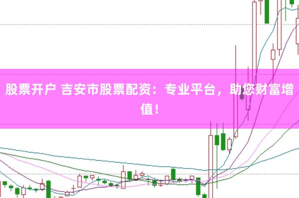 股票开户 吉安市股票配资：专业平台，助您财富增值！