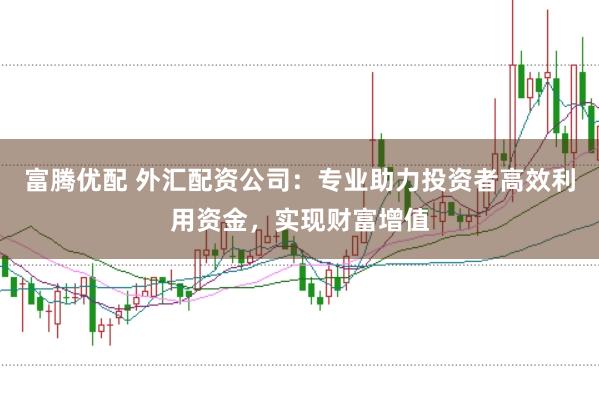 富腾优配 外汇配资公司：专业助力投资者高效利用资金，实现财富增值